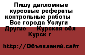 Пишу дипломные курсовые рефераты контрольные работы  - Все города Услуги » Другие   . Курская обл.,Курск г.